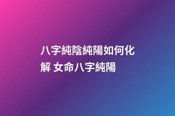 八字純陰純陽如何化解 女命八字純陽-第1張-觀點-玄機派